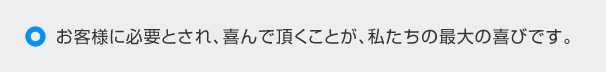 お客様に必要とされ、喜んで頂くことが私たちの最大の喜びです。