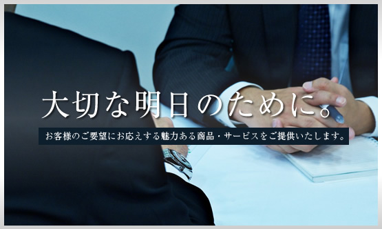 大切な明日のために｜お客様のご要望にお応えする魅力ある商品・サービスをご提供いたします。